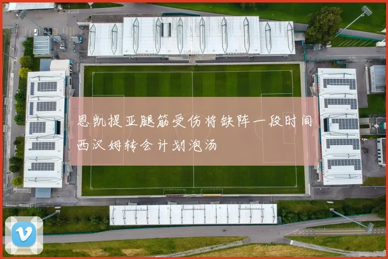 恩凯提亚腿筋受伤将缺阵一段时间西汉姆转会计划泡汤