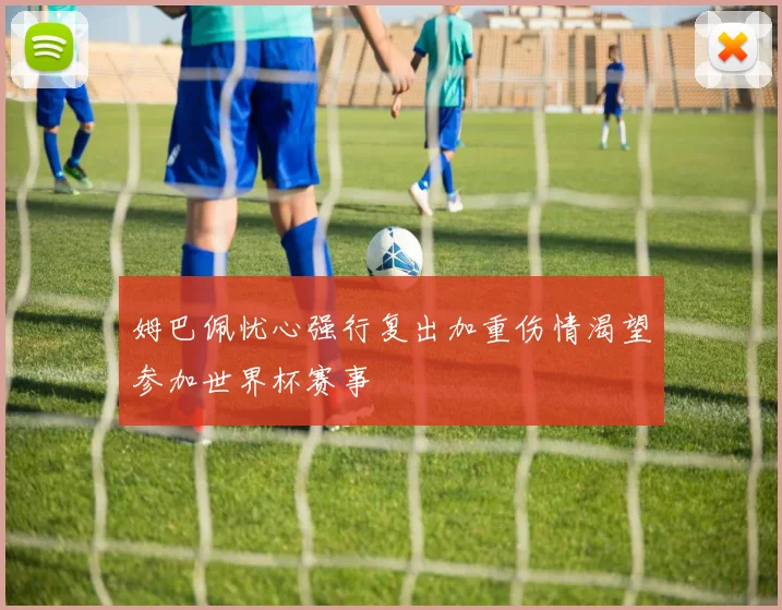 姆巴佩忧心强行复出加重伤情渴望参加世界杯赛事