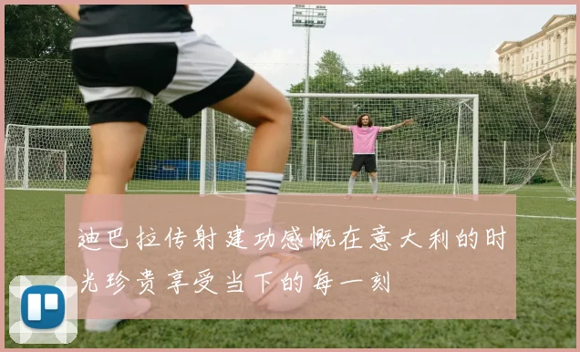 迪巴拉传射建功感慨在意大利的时光珍贵享受当下的每一刻