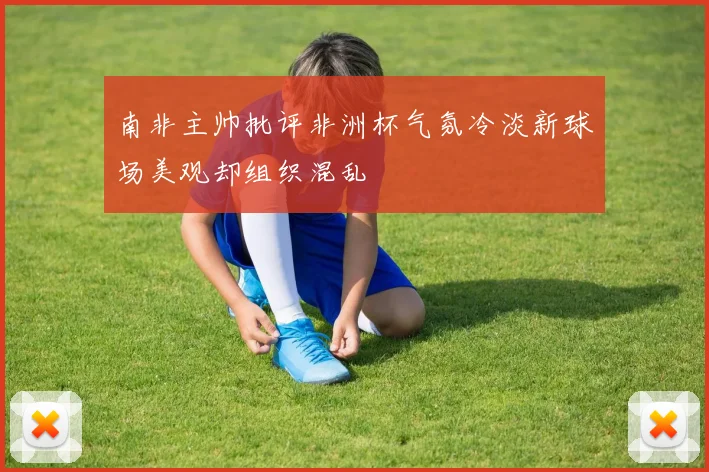 南非主帅批评非洲杯气氛冷淡新球场美观却组织混乱