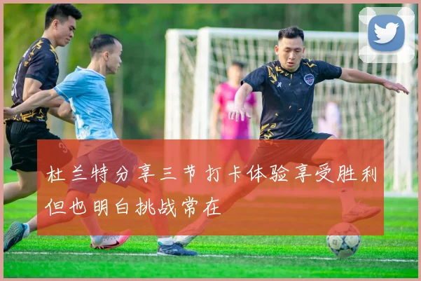 杜兰特分享三节打卡体验享受胜利但也明白挑战常在