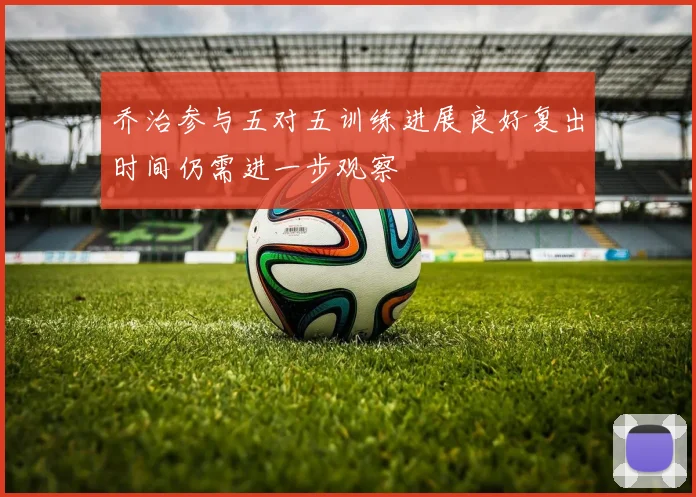 乔治参与五对五训练进展良好复出时间仍需进一步观察