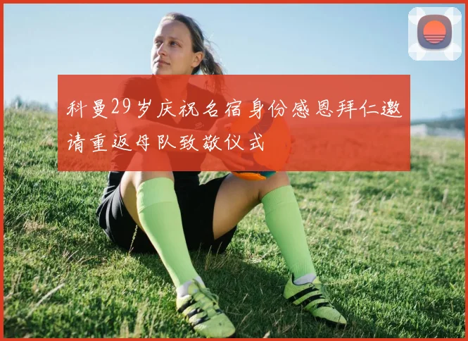 科曼29岁庆祝名宿身份感恩拜仁邀请重返母队致敬仪式