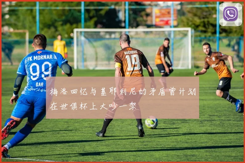 梅洛回忆与基耶利尼的矛盾曾计划在世俱杯上大吵一架