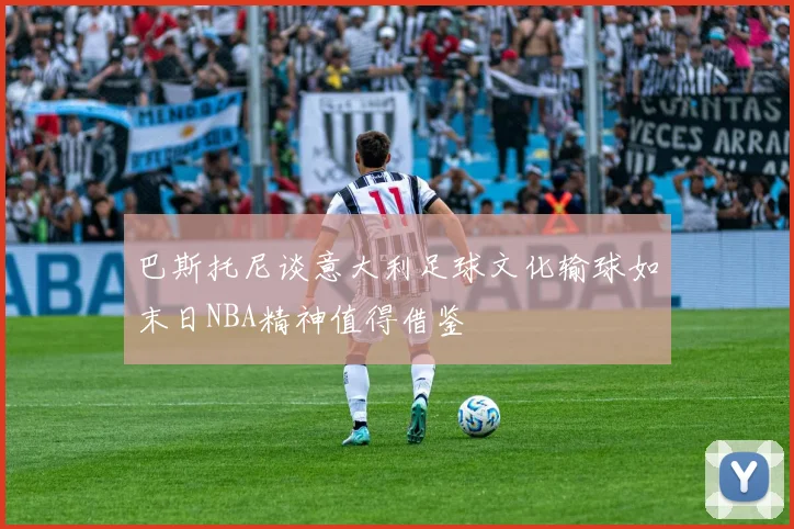 巴斯托尼谈意大利足球文化输球如末日NBA精神值得借鉴