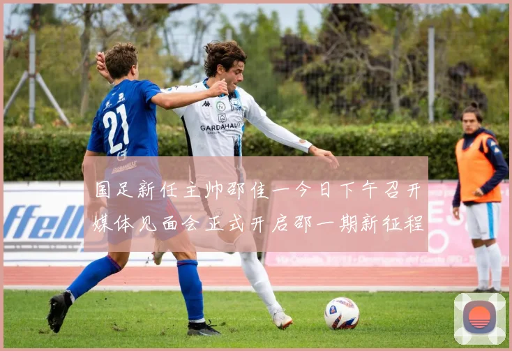 国足新任主帅邵佳一今日下午召开媒体见面会正式开启邵一期新征程