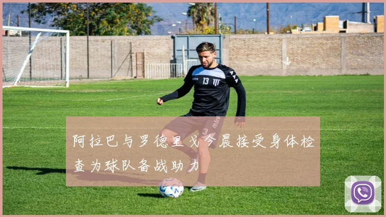阿拉巴与罗德里戈今晨接受身体检查为球队备战助力