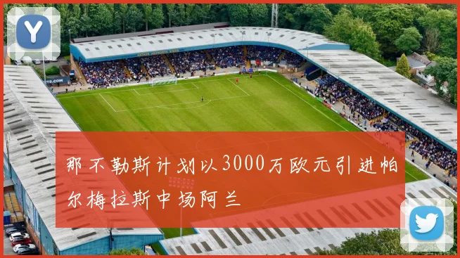 那不勒斯计划以3000万欧元引进帕尔梅拉斯中场阿兰