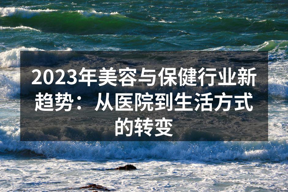 2023年美容与保健行业新趋势：从医院到